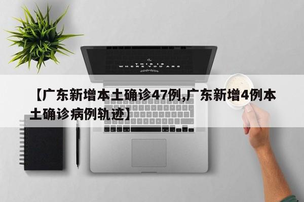 【广东新增本土确诊47例,广东新增4例本土确诊病例轨迹】