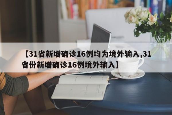 【31省新增确诊16例均为境外输入,31省份新增确诊16例境外输入】