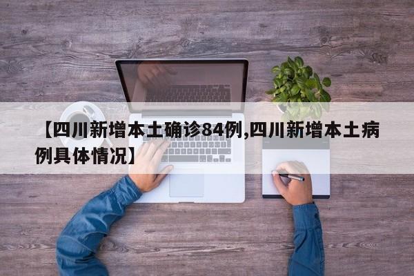 【四川新增本土确诊84例,四川新增本土病例具体情况】