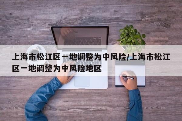 上海市松江区一地调整为中风险/上海市松江区一地调整为中风险地区