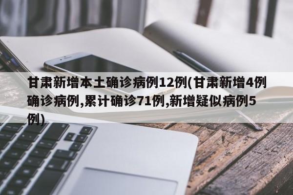 甘肃新增本土确诊病例12例(甘肃新增4例确诊病例,累计确诊71例,新增疑似病例5例)