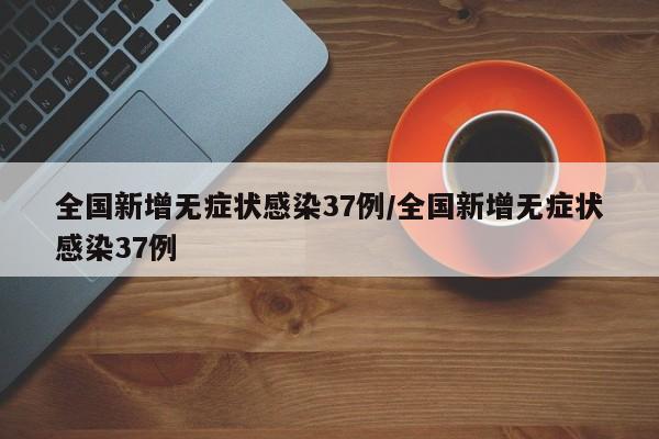 全国新增无症状感染37例/全国新增无症状感染37例