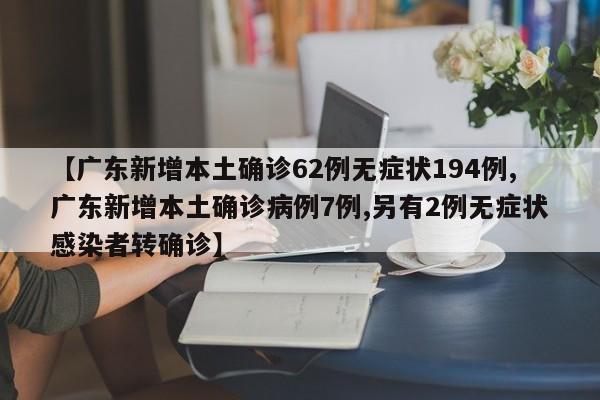 【广东新增本土确诊62例无症状194例,广东新增本土确诊病例7例,另有2例无症状感染者转确诊】