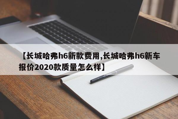 【长城哈弗h6新款费用,长城哈弗h6新车报价2020款质量怎么样】