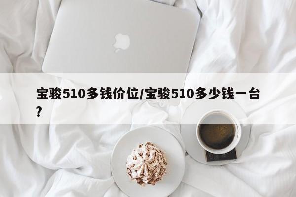 宝骏510多钱价位/宝骏510多少钱一台?
