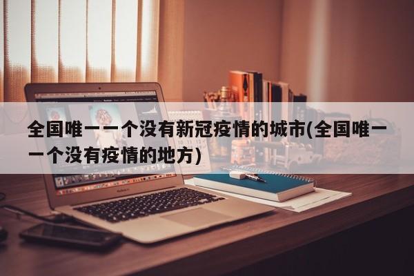 全国唯一一个没有新冠疫情的城市(全国唯一一个没有疫情的地方)