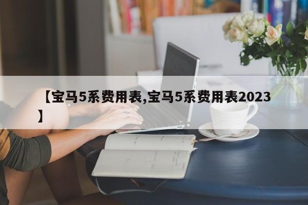【宝马5系费用表,宝马5系费用表2023】