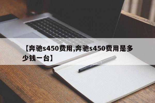 【奔驰s450费用,奔驰s450费用是多少钱一台】