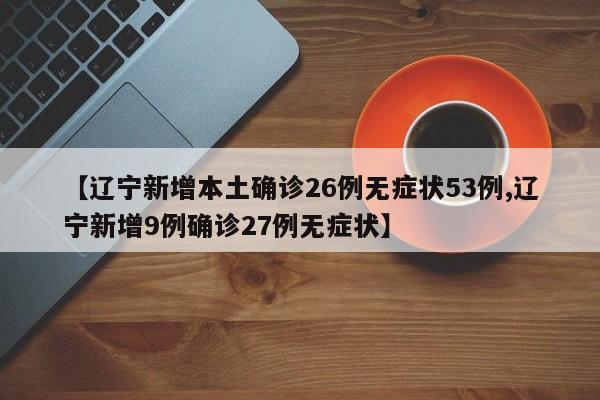 【辽宁新增本土确诊26例无症状53例,辽宁新增9例确诊27例无症状】