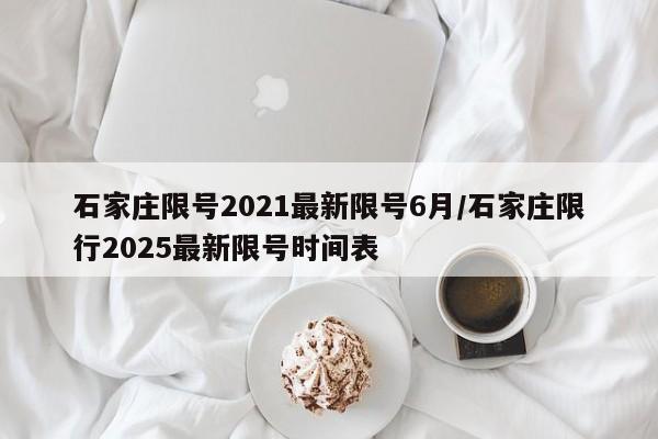 石家庄限号2021最新限号6月/石家庄限行2025最新限号时间表