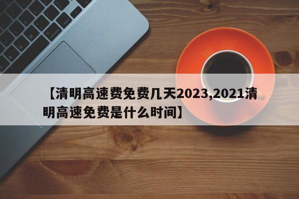 【清明高速费免费几天2023,2021清明高速免费是什么时间】