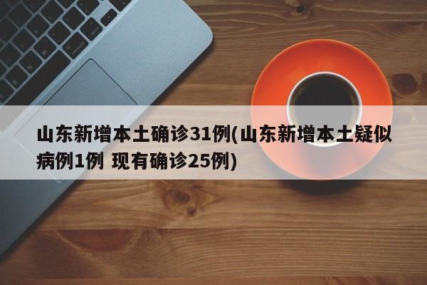 山东新增本土确诊31例(山东新增本土疑似病例1例 现有确诊25例)