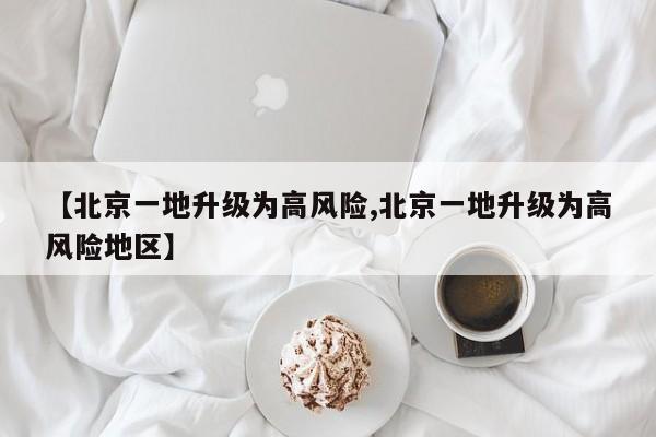 【北京一地升级为高风险,北京一地升级为高风险地区】