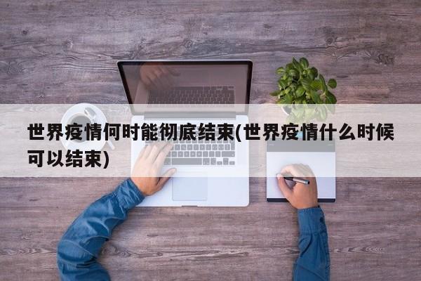 世界疫情何时能彻底结束(世界疫情什么时候可以结束)