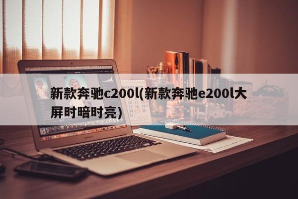 新款奔驰c200l(新款奔驰e200l大屏时暗时亮)