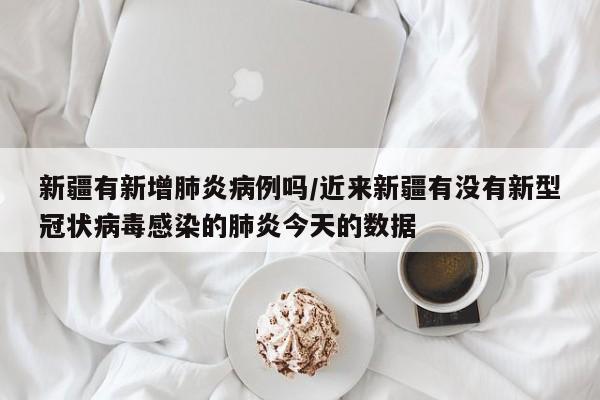 新疆有新增肺炎病例吗/近来新疆有没有新型冠状病毒感染的肺炎今天的数据