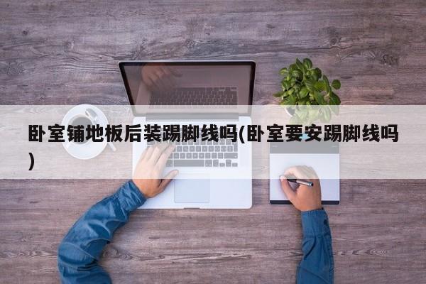 卧室铺地板后装踢脚线吗(卧室要安踢脚线吗)