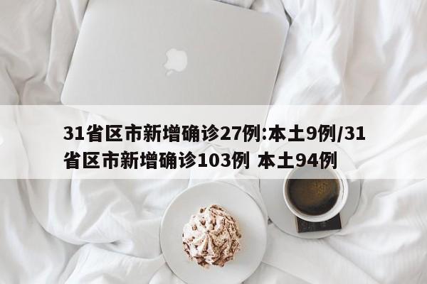 31省区市新增确诊27例:本土9例/31省区市新增确诊103例 本土94例