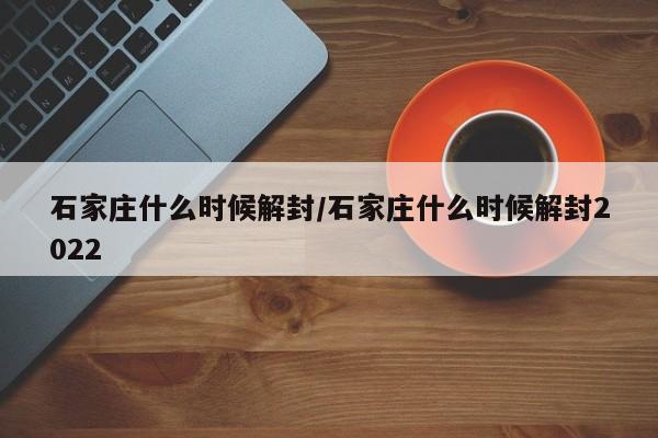 石家庄什么时候解封/石家庄什么时候解封2022