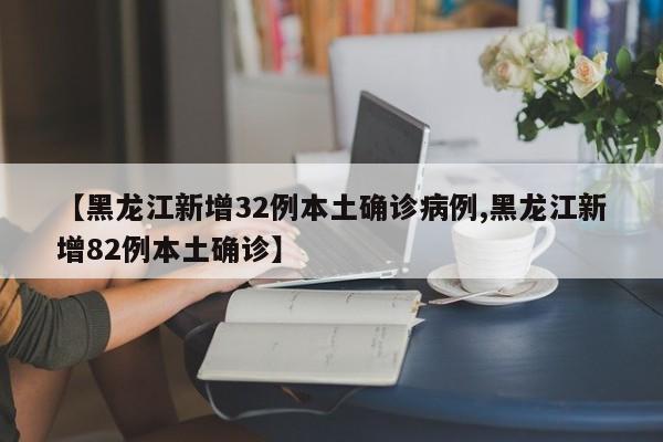 【黑龙江新增32例本土确诊病例,黑龙江新增82例本土确诊】