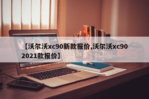 【沃尔沃xc90新款报价,沃尔沃xc902021款报价】