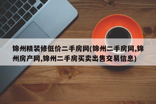 锦州精装修低价二手房网(锦州二手房网,锦州房产网,锦州二手房买卖出售交易信息)