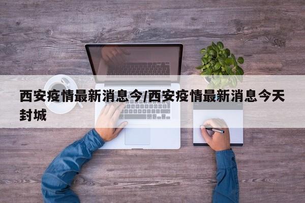 西安疫情最新消息今/西安疫情最新消息今天封城