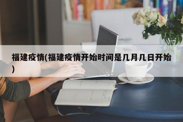 福建疫情(福建疫情开始时间是几月几日开始)