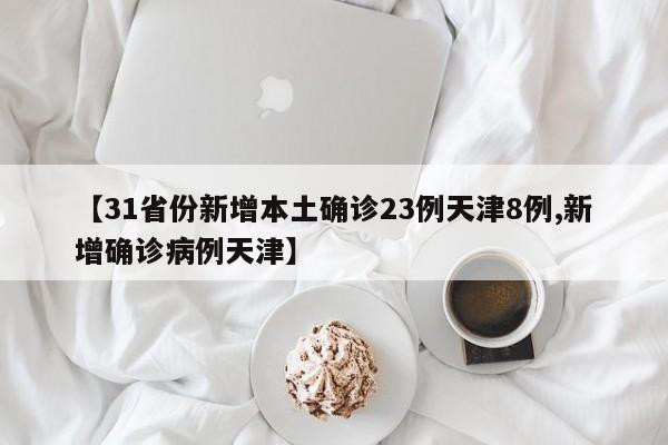 【31省份新增本土确诊23例天津8例,新增确诊病例天津】