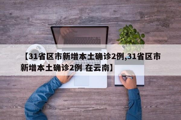 【31省区市新增本土确诊2例,31省区市新增本土确诊2例 在云南】