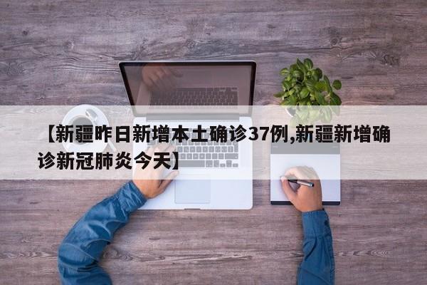 【新疆昨日新增本土确诊37例,新疆新增确诊新冠肺炎今天】