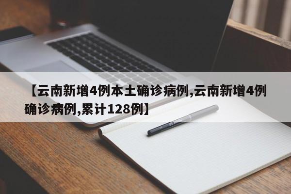 【云南新增4例本土确诊病例,云南新增4例确诊病例,累计128例】