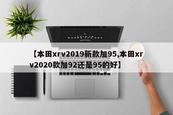 【本田xrv2019新款加95,本田xrv2020款加92还是95的好】