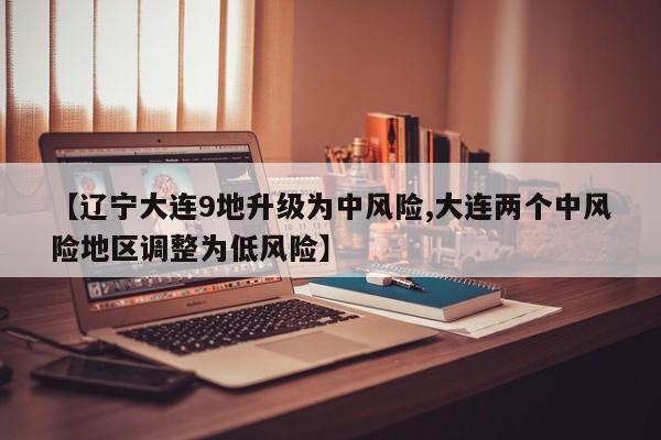 【辽宁大连9地升级为中风险,大连两个中风险地区调整为低风险】