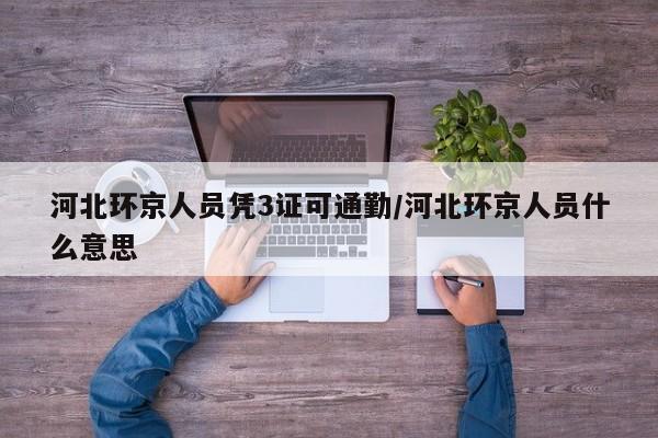 河北环京人员凭3证可通勤/河北环京人员什么意思