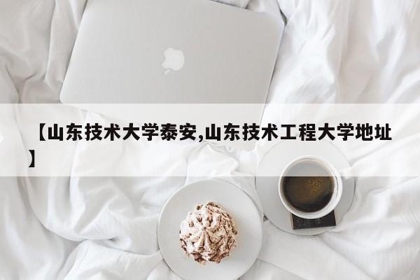 【山东技术大学泰安,山东技术工程大学地址】