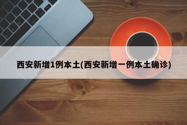 西安新增1例本土(西安新增一例本土确诊)