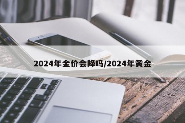2024年金价会降吗/2024年黄金