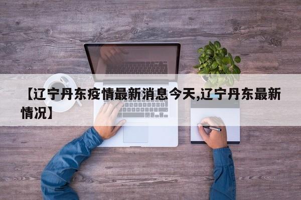 【辽宁丹东疫情最新消息今天,辽宁丹东最新情况】