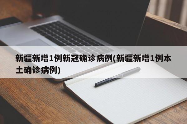 新疆新增1例新冠确诊病例(新疆新增1例本土确诊病例)