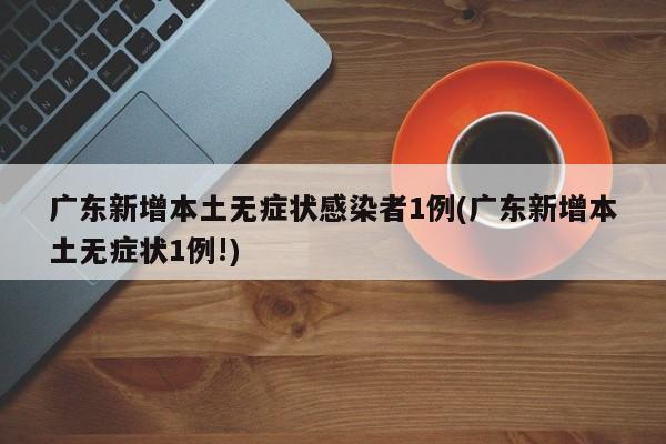 广东新增本土无症状感染者1例(广东新增本土无症状1例!)