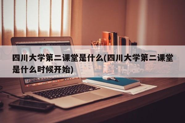 四川大学第二课堂是什么(四川大学第二课堂是什么时候开始)