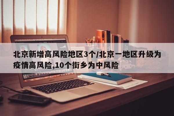 北京新增高风险地区3个/北京一地区升级为疫情高风险,10个街乡为中风险