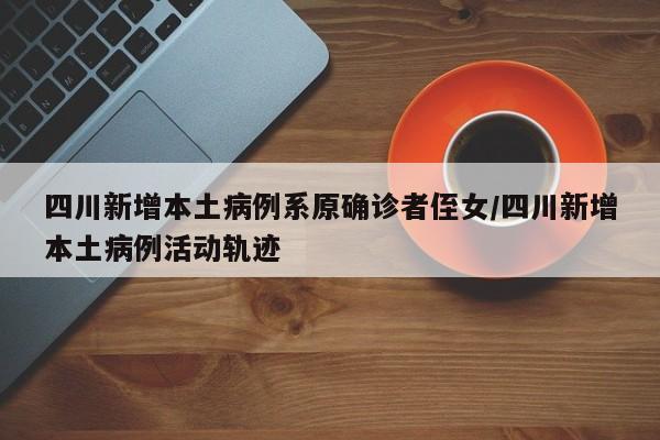 四川新增本土病例系原确诊者侄女/四川新增本土病例活动轨迹