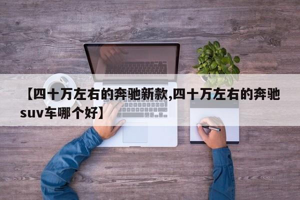 【四十万左右的奔驰新款,四十万左右的奔驰suv车哪个好】