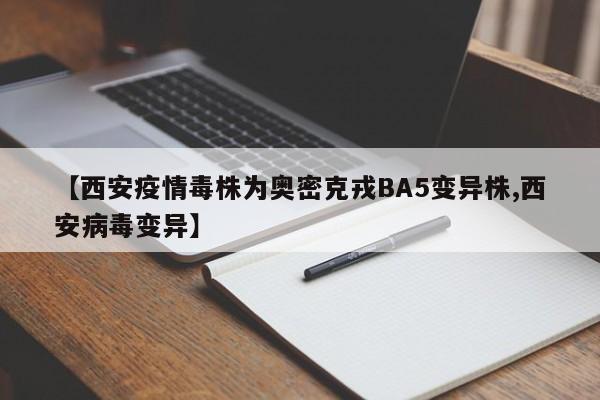 【西安疫情毒株为奥密克戎BA5变异株,西安病毒变异】