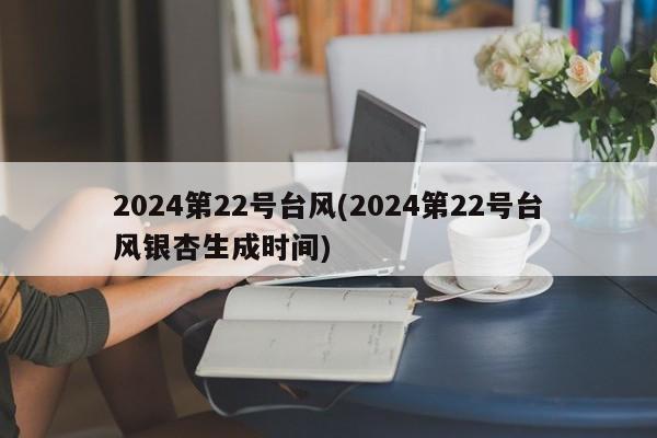 2024第22号台风(2024第22号台风银杏生成时间)