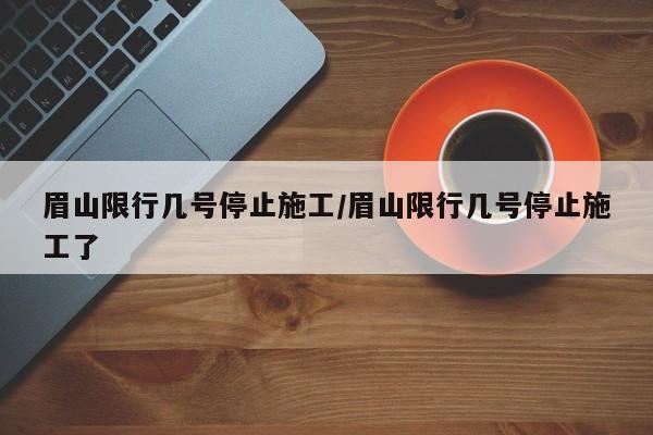 眉山限行几号停止施工/眉山限行几号停止施工了