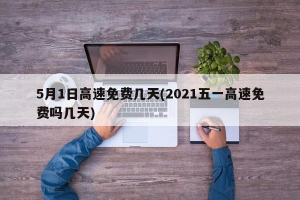 5月1日高速免费几天(2021五一高速免费吗几天)