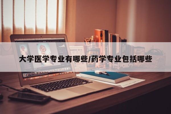 大学医学专业有哪些/药学专业包括哪些
